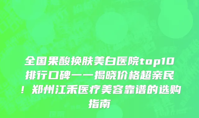 全国果酸换肤美白医院top10排行口碑一一揭晓价格超亲民!郑州江禾医疗美容靠谱的选购指南