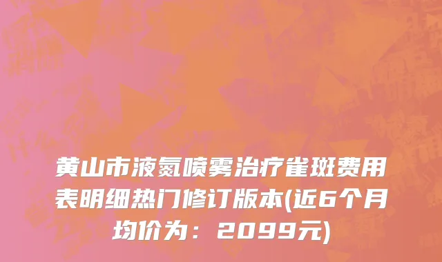黄山市液氮喷雾治疗雀斑费用表明细热门修订版本(近6个月均价为：2099元)