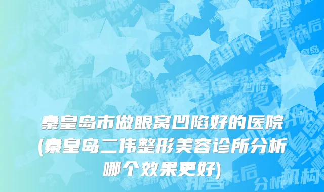 秦皇岛市做眼窝凹陷好的医院(秦皇岛二伟整形美容诊所分析哪个效果更好)
