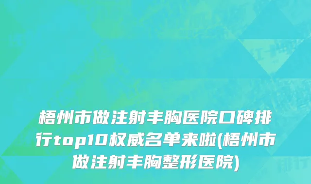 梧州市做注射丰胸医院口碑排行top10权威名单来啦(梧州市做注射丰胸整形医院)