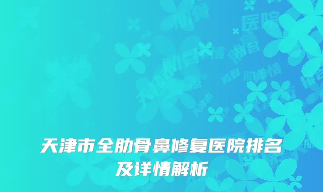 天津市全肋骨鼻修复医院排名及详情解析