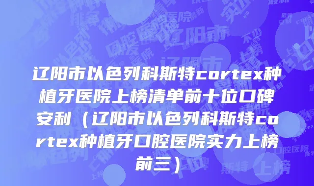 辽阳市以色列科斯特cortex种植牙医院上榜清单前十位口碑安利（辽阳市以色列科斯特cortex种植牙口腔医院实力上榜前三）