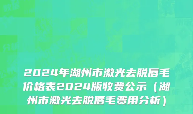 2024年湖州市激光去脱唇毛价格表2024版收费公示（湖州市激光去脱唇毛费用分析）