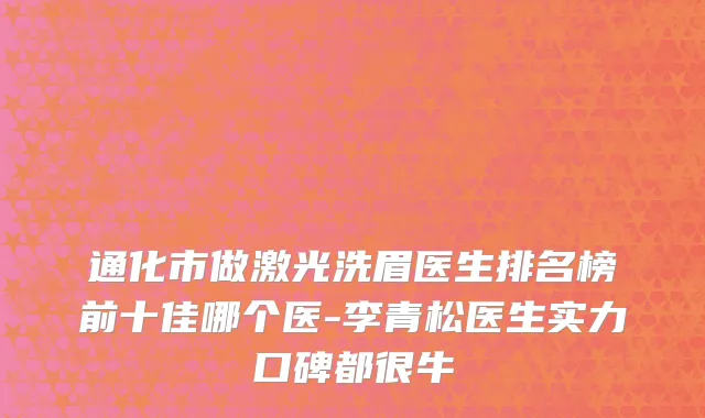 通化市做激光洗眉医生排名榜前十佳哪个医-李青松医生实力口碑都很牛