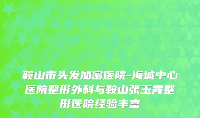 鞍山市头发加密医院-海城中心医院整形外科与鞍山张玉霞整形医院经验丰富