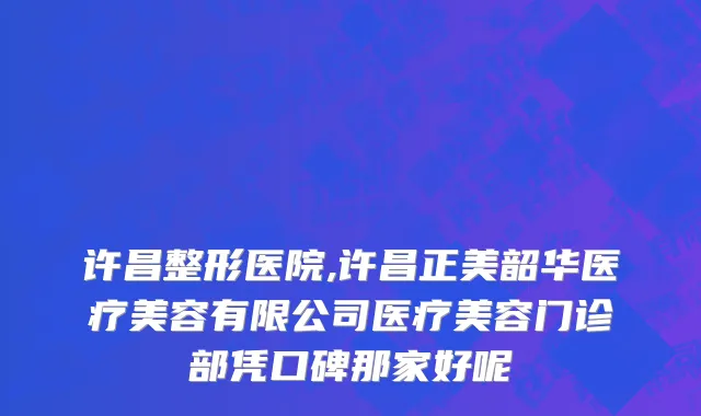 许昌整形医院,许昌正美韶华医疗美容有限公司医疗美容门诊部凭口碑那家好呢