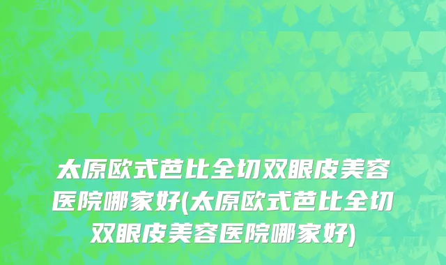 太原欧式芭比全切双眼皮美容医院哪家好(太原欧式芭比全切双眼皮美容医院哪家好)