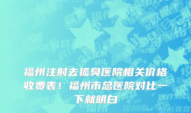 福州注射去狐臭医院相关价格收费表!福州市总医院对比一下就明白