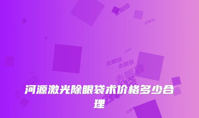 河源激光除眼袋术价格多少合理