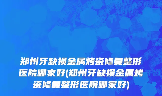 郑州牙缺损金属烤瓷修复整形医院哪家好(郑州牙缺损金属烤瓷修复整形医院哪家好)