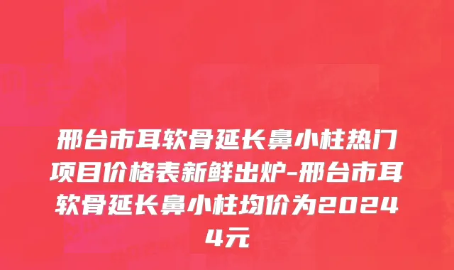 邢台市耳软骨延长鼻小柱热门项目价格表新鲜出炉-邢台市耳软骨延长鼻小柱均价为20244元