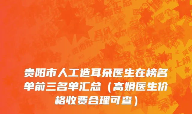 贵阳市人工造耳朵医生在榜名单前三名单汇总（高娟医生价格收费合理可查）