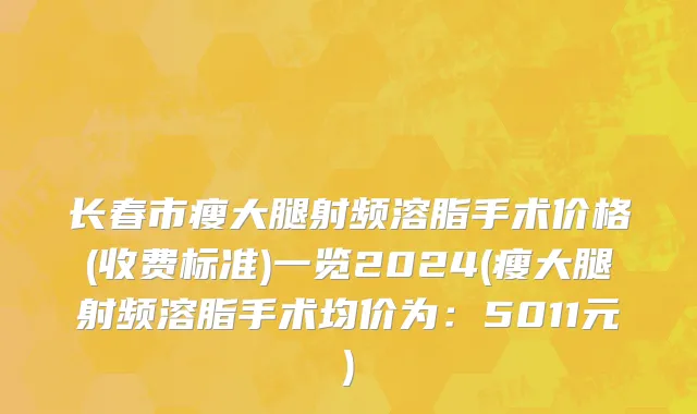 长春市瘦大腿射频溶脂手术价格(收费标准)一览2024(瘦大腿射频溶脂手术均价为：5011元)