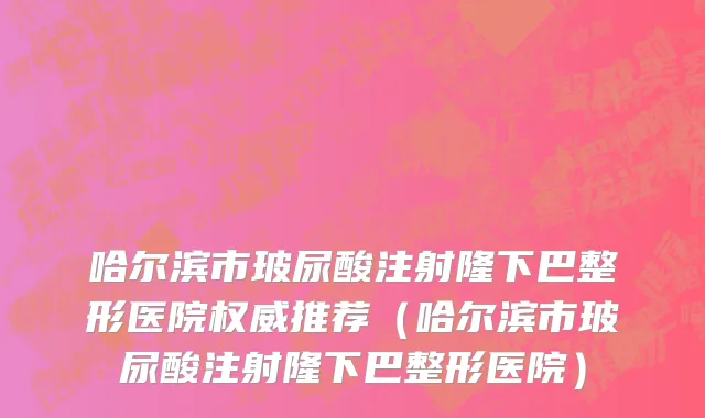 哈尔滨市玻尿酸注射隆下巴整形医院权威推荐（哈尔滨市玻尿酸注射隆下巴整形医院）