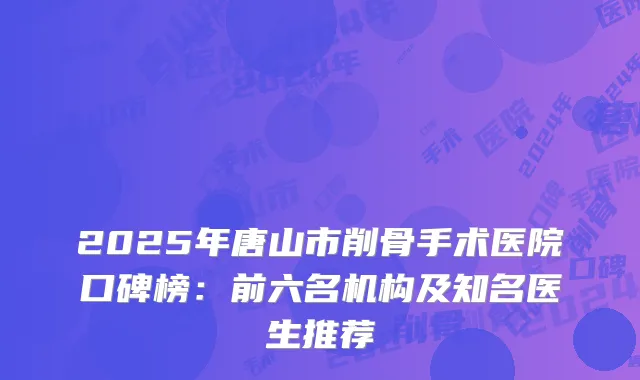 2025年唐山市削骨手术医院口碑榜：前六名机构及知名医生推荐