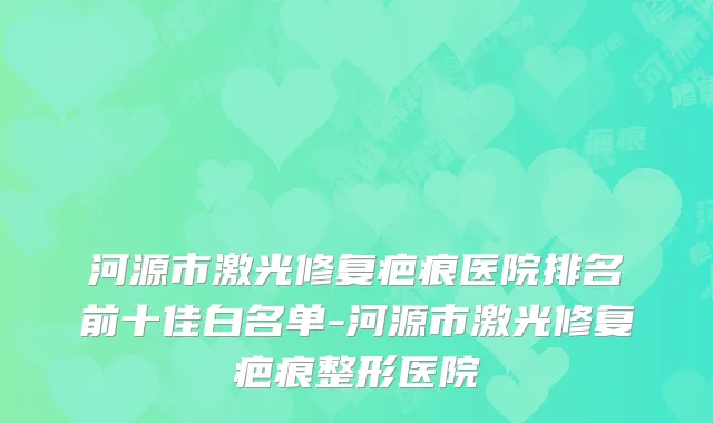 河源市激光修复疤痕医院排名前十佳白名单-河源市激光修复疤痕整形医院