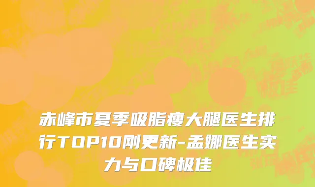 赤峰市夏季吸脂瘦大腿医生排行TOP10刚更新-孟娜医生实力与口碑极佳