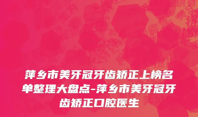 萍乡市美牙冠牙齿矫正上榜名单整理大盘点-萍乡市美牙冠牙齿矫正口腔医生