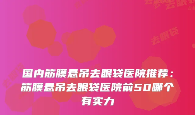 国内筋膜悬吊去眼袋医院推荐：筋膜悬吊去眼袋医院前50哪个有实力
