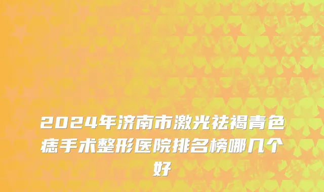 2024年济南市激光祛褐青色痣手术整形医院排名榜哪几个好