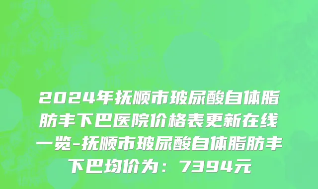2024年抚顺市玻尿酸自体脂肪丰下巴医院价格表更新在线一览-抚顺市玻尿酸自体脂肪丰下巴均价为：7394元