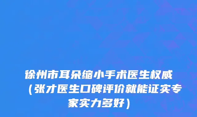 徐州市耳朵缩小手术医生权威（张才医生口碑评价就能证实专家实力多好）