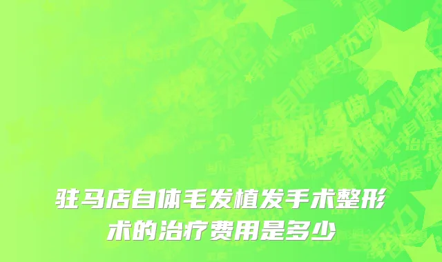 驻马店自体毛发植发手术整形术的治疗费用是多少