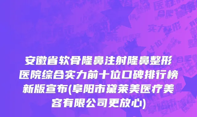 安徽省软骨隆鼻注射隆鼻整形医院综合实力前十位口碑排行榜新版宣布(阜阳市黛莱美医疗美容有限公司更放心)