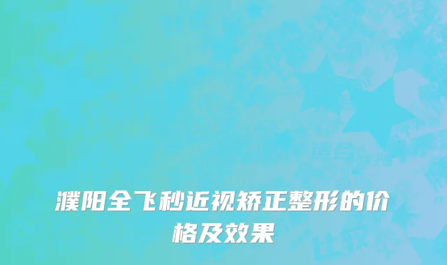 濮阳全飞秒近视矫正整形的价格及效果