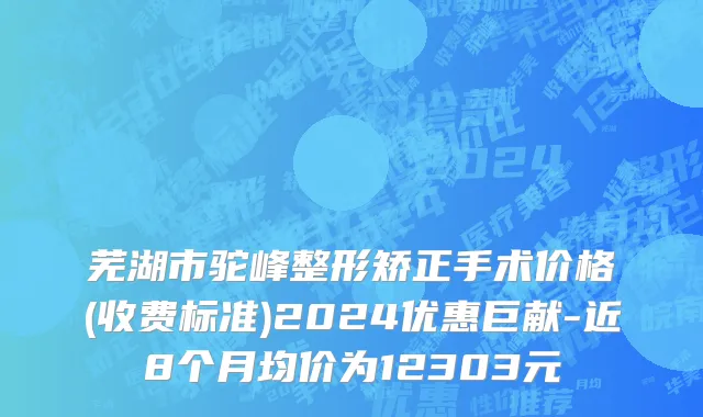 芜湖市驼峰整形矫正手术价格(收费标准)2024优惠巨献-近8个月均价为12303元