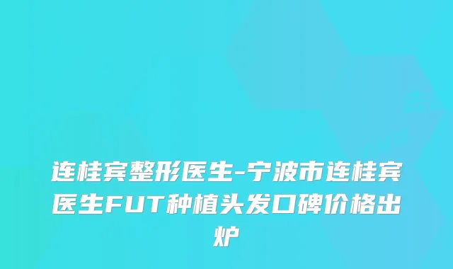 连桂宾整形医生-宁波市连桂宾医生FUT种植头发口碑价格出炉