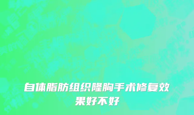 自体脂肪组织隆胸手术修复效果好不好