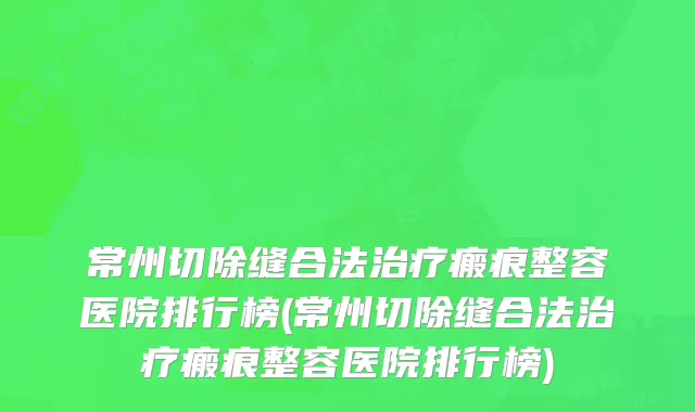 常州切除缝合法治疗瘢痕整容医院排行榜(常州切除缝合法治疗瘢痕整容医院排行榜)