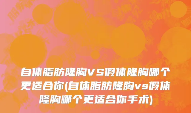 自体脂肪隆胸VS假体隆胸哪个更适合你(自体脂肪隆胸vs假体隆胸哪个更适合你手术)