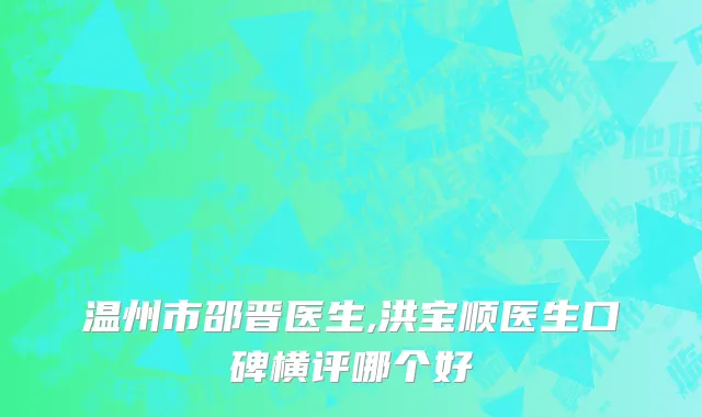 温州市邵晋医生,洪宝顺医生口碑横评哪个好