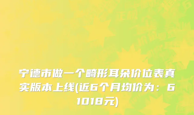 宁德市做一个畸形耳朵价位表真实版本上线(近6个月均价为：61018元)