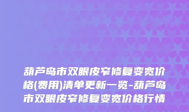 葫芦岛市双眼皮窄修复变宽价格(费用)清单更新一览-葫芦岛市双眼皮窄修复变宽价格行情