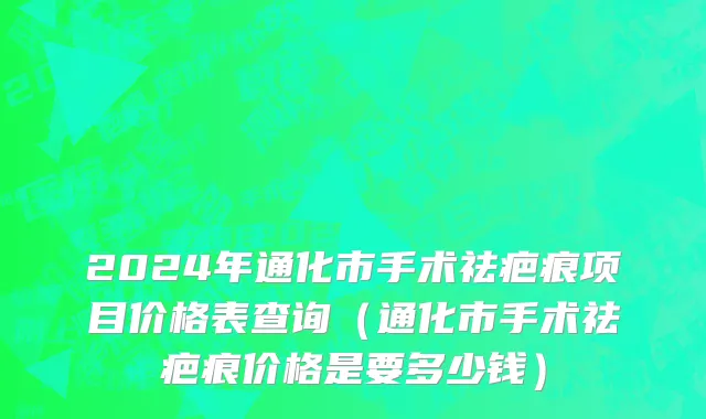 2024年通化市手术祛疤痕项目价格表查询（通化市手术祛疤痕价格是要多少钱）
