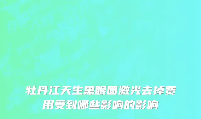 牡丹江天生黑眼圈激光去掉费用受到哪些影响的影响