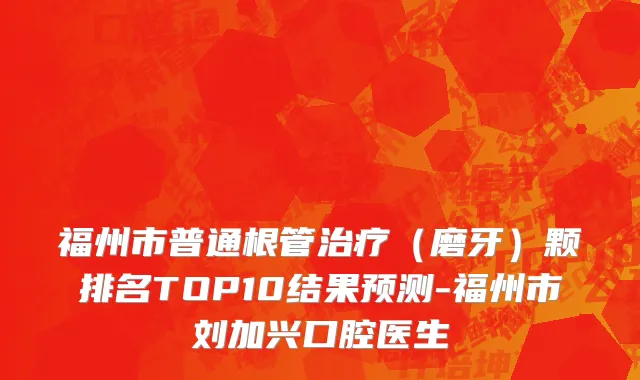 福州市普通根管治疗（磨牙）颗排名TOP10结果预测-福州市刘加兴口腔医生