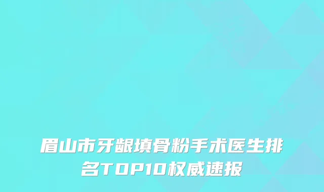 眉山市牙龈填骨粉手术医生排名TOP10权威速报