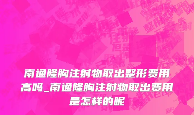 南通隆胸注射物取出整形费用高吗_南通隆胸注射物取出费用是怎样的呢