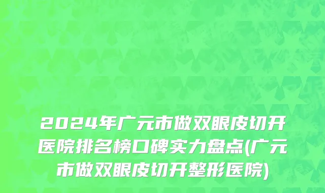 2024年广元市做双眼皮切开医院排名榜口碑实力盘点(广元市做双眼皮切开整形医院)
