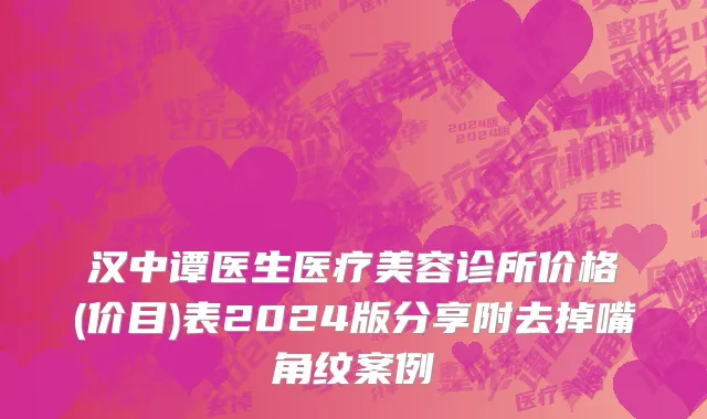 汉中谭医生医疗美容诊所价格(价目)表2024版分享附去掉嘴角纹案例
