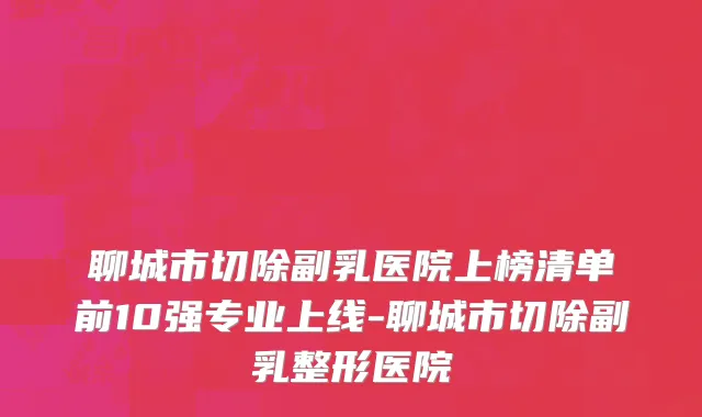 聊城市切除副乳医院上榜清单前10强专业上线-聊城市切除副乳整形医院