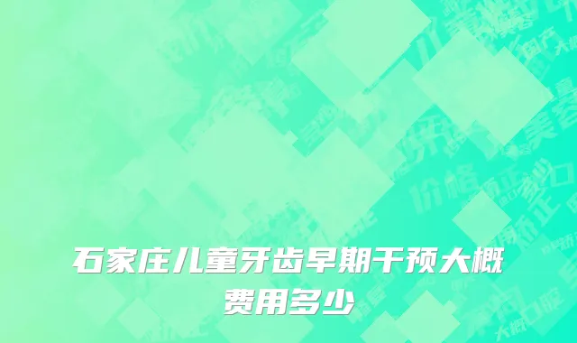 石家庄儿童牙齿早期干预大概费用多少