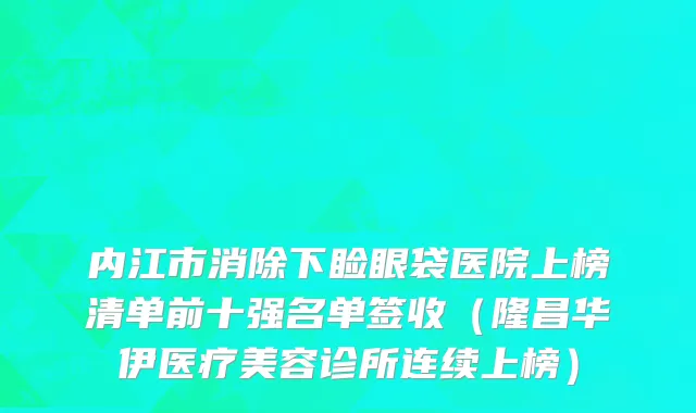 内江市消除下睑眼袋医院上榜清单前十强名单签收（隆昌华伊医疗美容诊所连续上榜）
