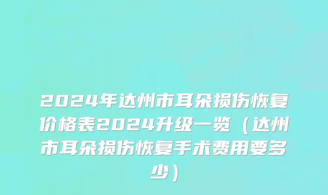 2024年达州市耳朵损伤恢复价格表2024升级一览（达州市耳朵损伤恢复手术费用要多少）