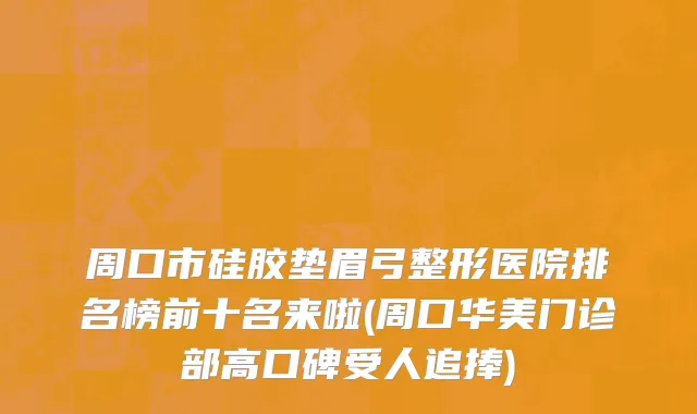 周口市硅胶垫眉弓整形医院排名榜前十名来啦(周口华美门诊部高口碑受人追捧)