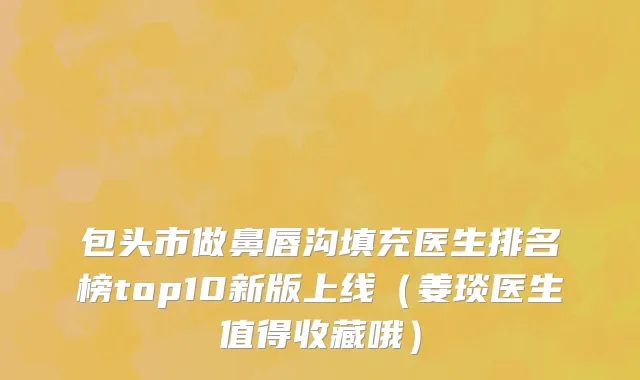 包头市做鼻唇沟填充医生排名榜top10新版上线（姜琰医生值得收藏哦）